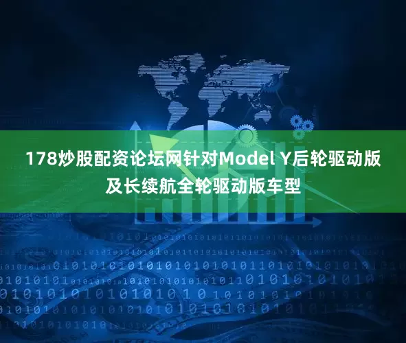 178炒股配资论坛网针对Model Y后轮驱动版及长续航全轮驱动版车型