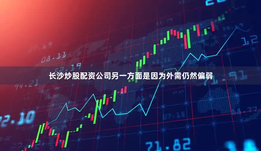 长沙炒股配资公司另一方面是因为外需仍然偏弱