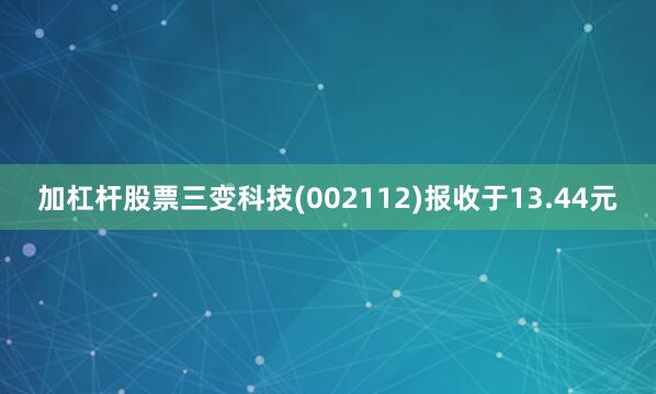 加杠杆股票三变科技(002112)报收于13.44元