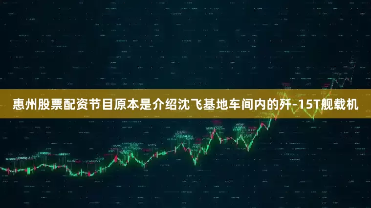 惠州股票配资节目原本是介绍沈飞基地车间内的歼-15T舰载机