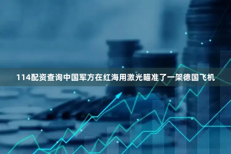 114配资查询中国军方在红海用激光瞄准了一架德国飞机
