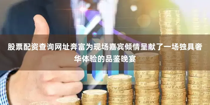 股票配资查询网址奔富为现场嘉宾倾情呈献了一场独具奢华体验的品鉴晚宴