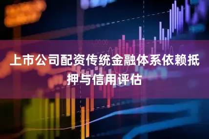 上市公司配资传统金融体系依赖抵押与信用评估