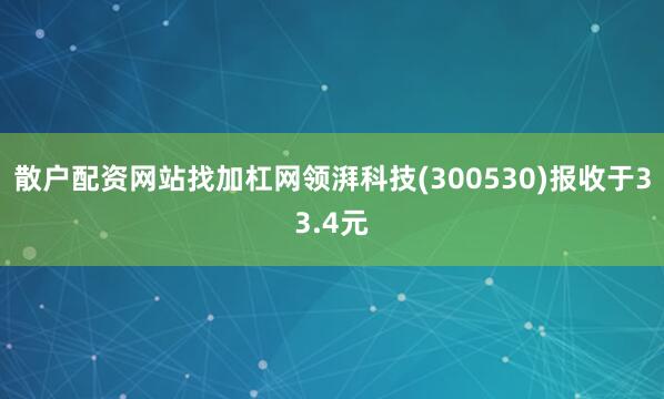 散户配资网站找加杠网领湃科技(300530)报收于33.4元