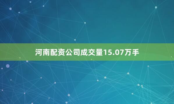 河南配资公司成交量15.07万手