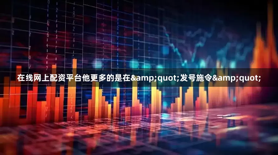 在线网上配资平台他更多的是在&quot;发号施令&quot;