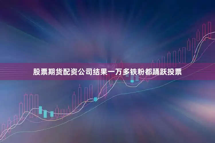 股票期货配资公司结果一万多铁粉都踊跃投票