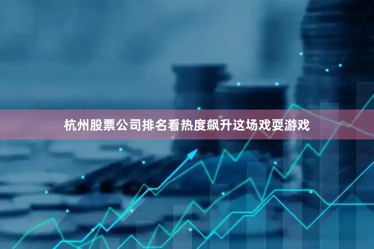 杭州股票公司排名看热度飙升这场戏耍游戏