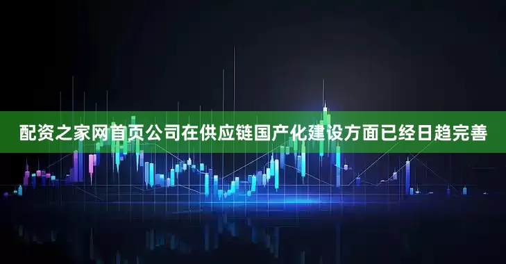 配资之家网首页公司在供应链国产化建设方面已经日趋完善
