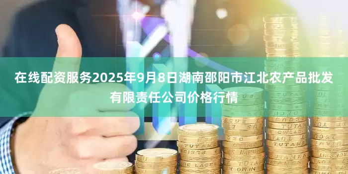 在线配资服务2025年9月8日湖南邵阳市江北农产品批发有限责任公司价格行情