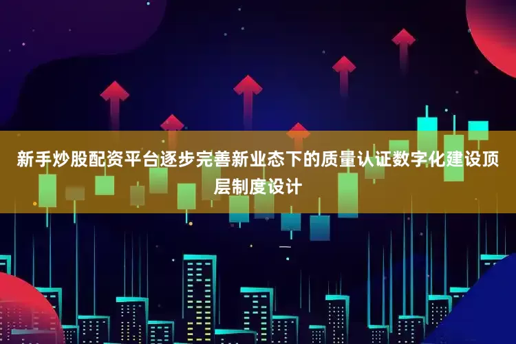 新手炒股配资平台逐步完善新业态下的质量认证数字化建设顶层制度设计